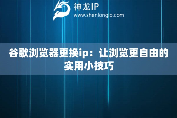 谷歌浏览器更换ip：让浏览更自由的实用小技巧