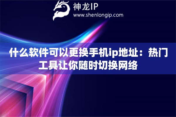 什么软件可以更换手机ip地址：热门工具让你随时切换网络