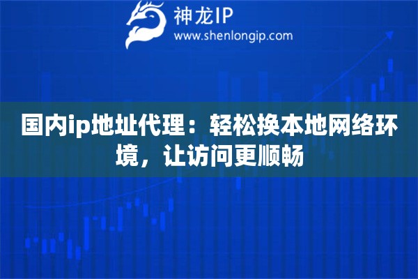 国内ip地址代理：轻松换本地网络环境，让访问更顺畅
