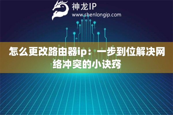怎么更改路由器ip:一步到位解决网络冲突的小诀窍 怎么更改路由器ip:一步到位解决网络冲突的小诀窍