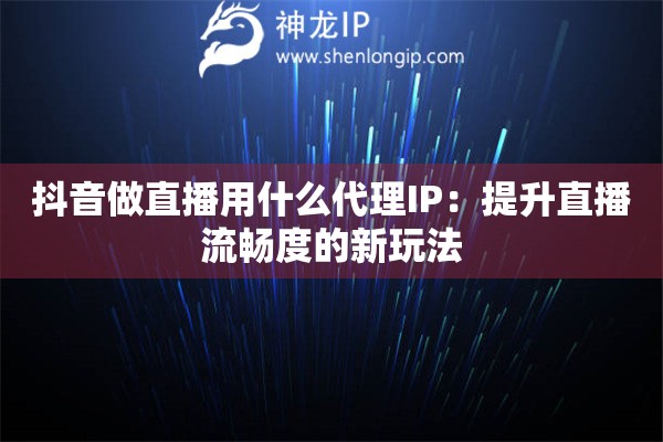 抖音做直播用什么代理IP:提升直播流畅度的新玩法 抖音做直播用什么代理IP:提升直播流畅度的新玩法