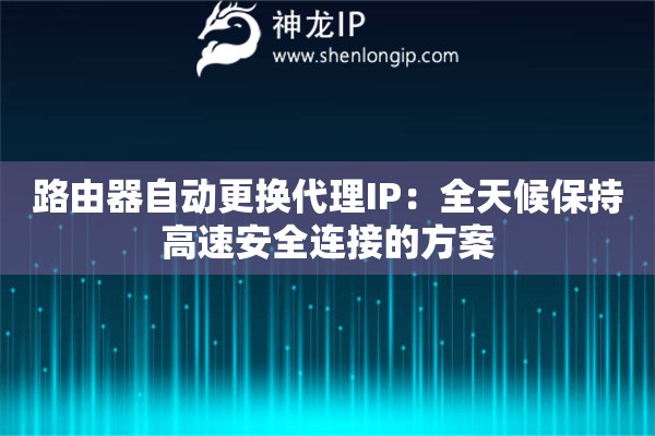 路由器自动更换代理IP:全天候保持高速安全连接的方案 路由器自动更换代理IP:全天候保持高速安全连接的方案