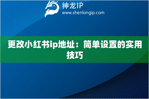 更改小红书ip地址:简单设置的实用技巧 更改小红书ip地址:简单设置的实用技巧