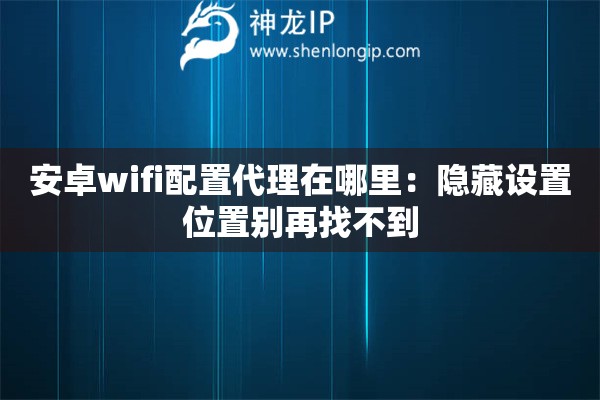 安卓wifi配置代理在哪里:隐藏设置位置别再找不到 安卓wifi配置代理在哪里:隐藏设置位置别再找不到