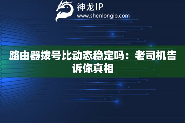 路由器拨号比动态稳定吗:老司机告诉你真相 路由器拨号比动态稳定吗:老司机告诉你真相