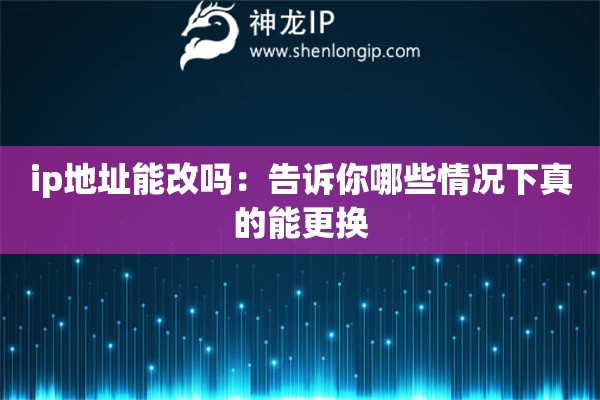 ip地址能改吗:告诉你哪些情况下真的能更换 ip地址能改吗:告诉你哪些情况下真的能更换