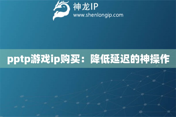 pptp游戏ip购买:降低延迟的神操作 pptp游戏ip购买:降低延迟的神操作