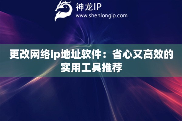 更改网络ip地址软件:省心又高效的实用工具推荐 更改网络ip地址软件:省心又高效的实用工具推荐