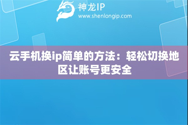 云手机换ip简单的方法:轻松切换地区让账号更安全 云手机换ip简单的方法:轻松切换地区让账号更安全