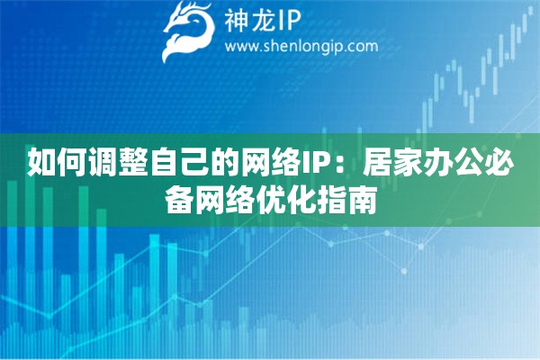 如何调整自己的网络IP:居家办公必备网络优化指南 如何调整自己的网络IP:居家办公必备网络优化指南