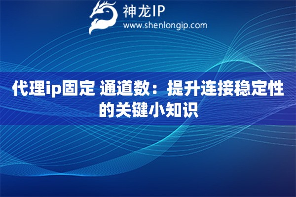 代理ip固定 通道数:提升连接稳定性的关键小知识 代理ip固定 通道数:提升连接稳定性的关键小知识