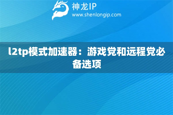 l2tp模式加速器:游戏党和远程党必备选项 l2tp模式加速器:游戏党和远程党必备选项