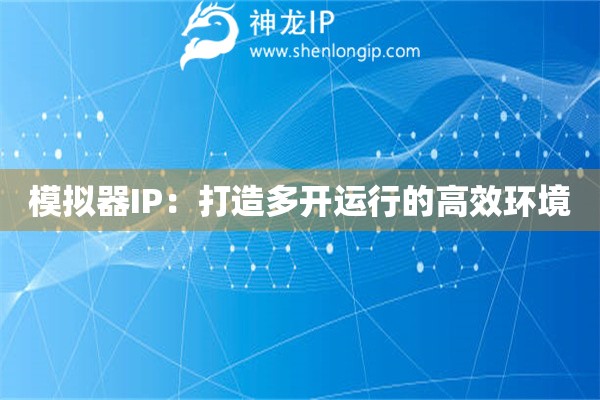 模拟器IP:打造多开运行的高效环境 模拟器IP:打造多开运行的高效环境