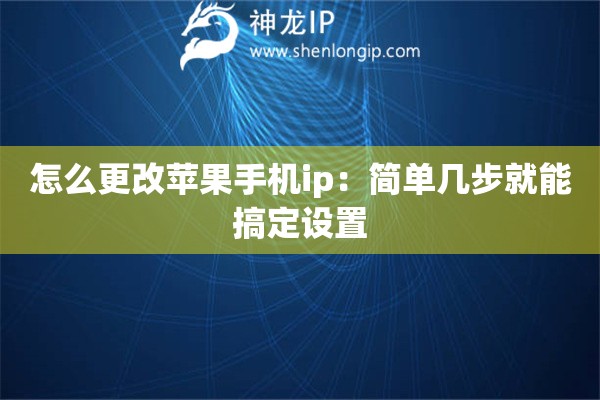 怎么更改苹果手机ip:简单几步就能搞定设置 怎么更改苹果手机ip:简单几步就能搞定设置