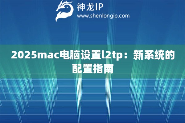 2025mac电脑设置l2tp:新系统的配置指南 2025mac电脑设置l2tp:新系统的配置指南