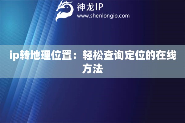 ip转地理位置:轻松查询定位的在线方法 ip转地理位置:轻松查询定位的在线方法