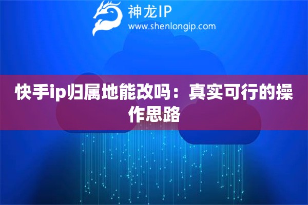 快手ip归属地能改吗:真实可行的操作思路 快手ip归属地能改吗:真实可行的操作思路