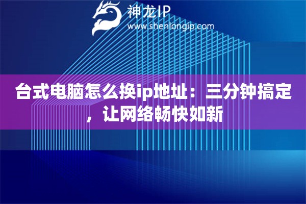 台式电脑怎么换ip地址：三分钟搞定，让网络畅快如新