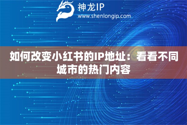 如何改变小红书的IP地址：看看不同城市的热门内容
