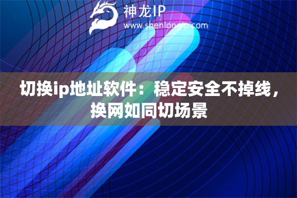 切换ip地址软件：稳定安全不掉线，换网如同切场景