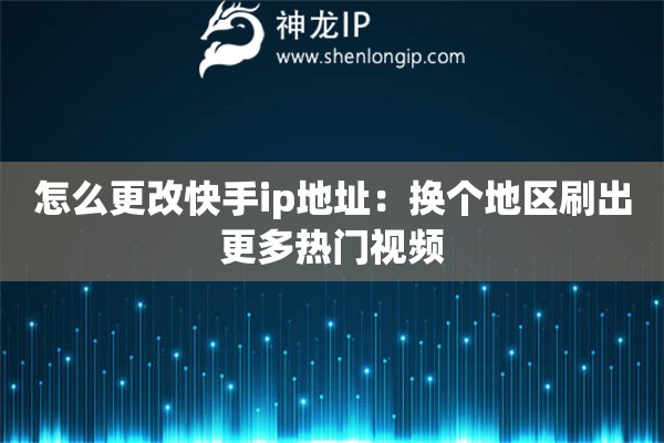 怎么更改快手ip地址：换个地区刷出更多热门视频