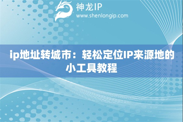 ip地址转城市：轻松定位IP来源地的小工具教程