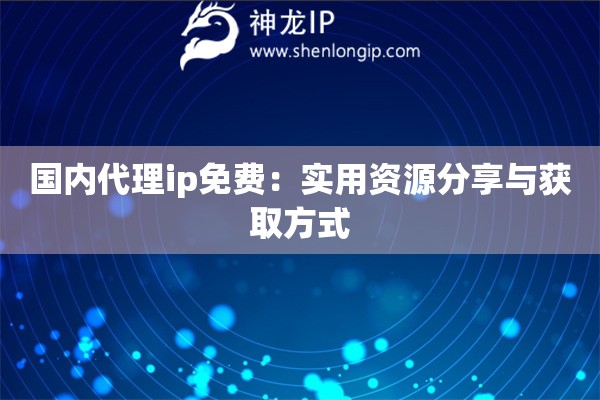 国内代理ip免费:实用资源分享与获取方式 国内代理ip免费:实用资源分享与获取方式