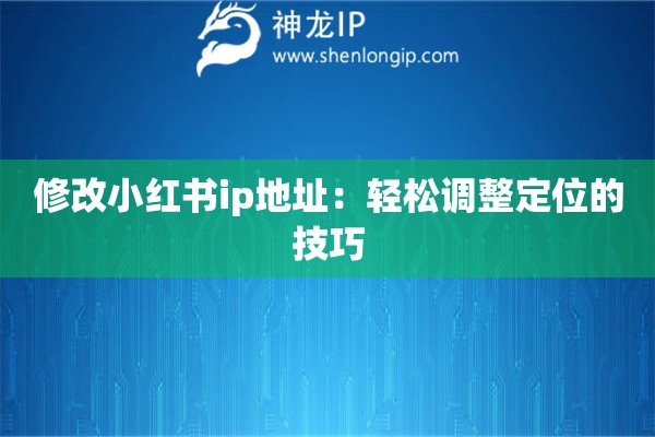 修改小红书ip地址:轻松调整定位的技巧 修改小红书ip地址:轻松调整定位的技巧