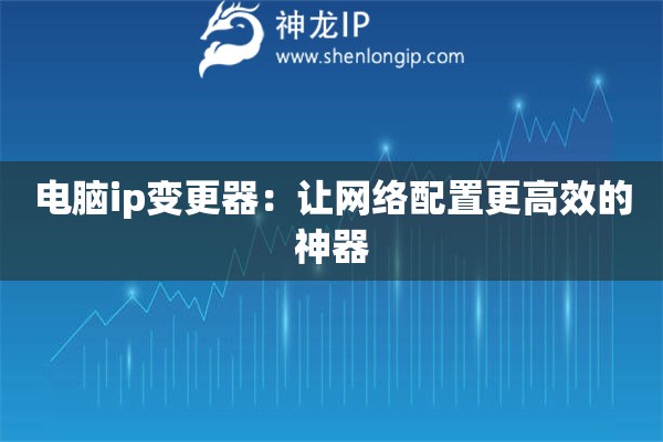 电脑ip变更器：让网络配置更高效的神器
