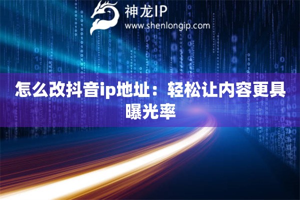 怎么改抖音ip地址:轻松让内容更具曝光率 怎么改抖音ip地址:轻松让内容更具曝光率
