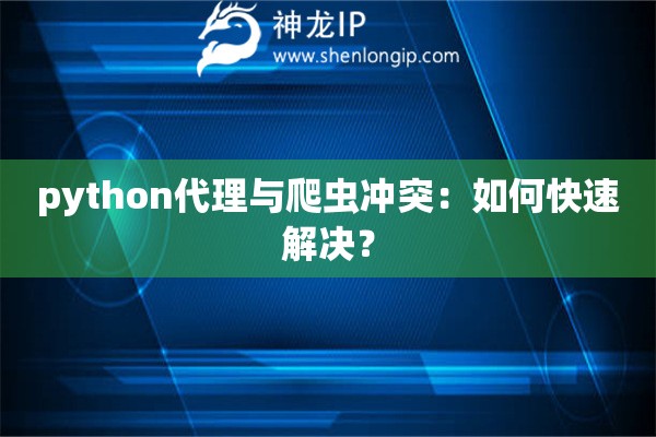 python代理与爬虫冲突：如何快速解决？