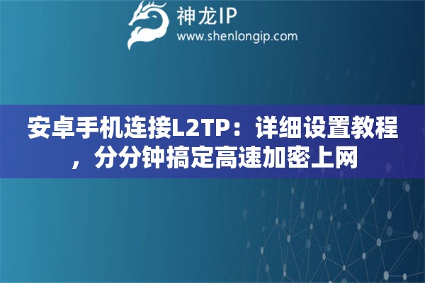 安卓手机连接L2TP:详细设置教程,分分钟搞定高速加密上网 安卓手机连接L2TP:详细设置教程,分分钟搞定高速加密上网