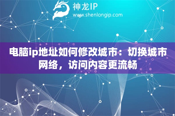 电脑ip地址如何修改城市:切换城市网络,访问内容更流畅 电脑ip地址如何修改城市:切换城市网络,访问内容更流畅