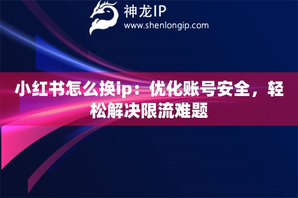 小红书怎么换ip:优化账号安全,轻松解决限流难题 小红书怎么换ip:优化账号安全,轻松解决限流难题