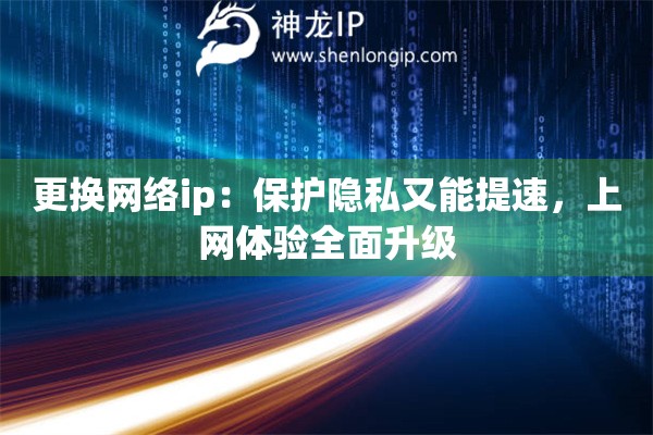 更换网络ip:保护隐私又能提速,上网体验全面升级 更换网络ip:保护隐私又能提速,上网体验全面升级