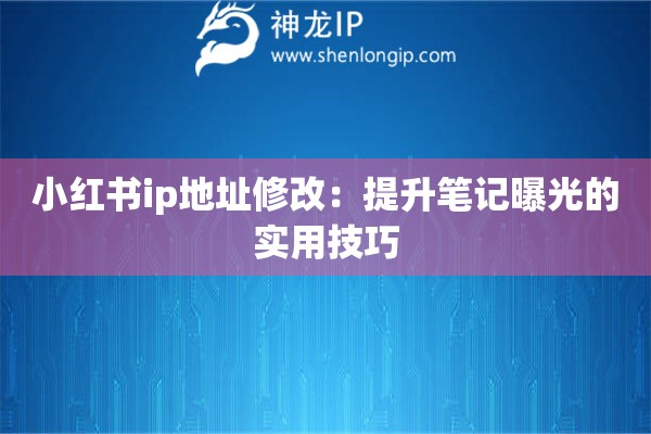 小红书ip地址修改:提升笔记曝光的实用技巧 小红书ip地址修改:提升笔记曝光的实用技巧