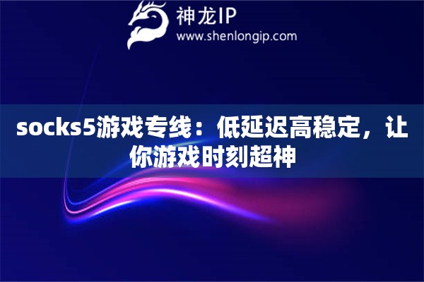 socks5游戏专线：低延迟高稳定，让你游戏时刻超神