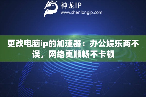 更改电脑ip的加速器：办公娱乐两不误，网络更顺畅不卡顿