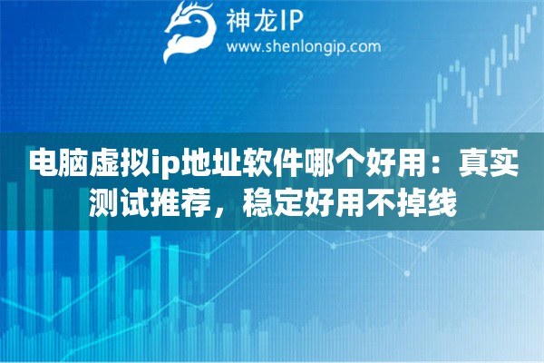 电脑虚拟ip地址软件哪个好用：真实测试推荐，稳定好用不掉线