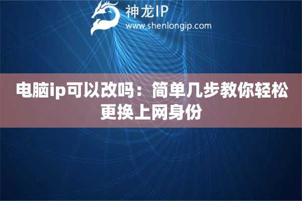 电脑ip可以改吗:简单几步教你轻松更换上网身份 电脑ip可以改吗:简单几步教你轻松更换上网身份