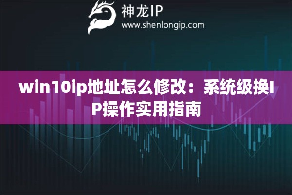 win10ip地址怎么修改：系统级换IP操作实用指南