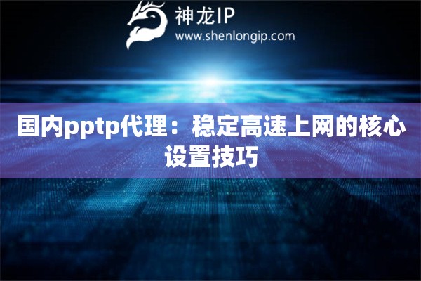 国内pptp代理：稳定高速上网的核心设置技巧