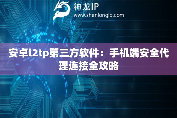 安卓l2tp第三方软件：手机端安全代理连接全攻略