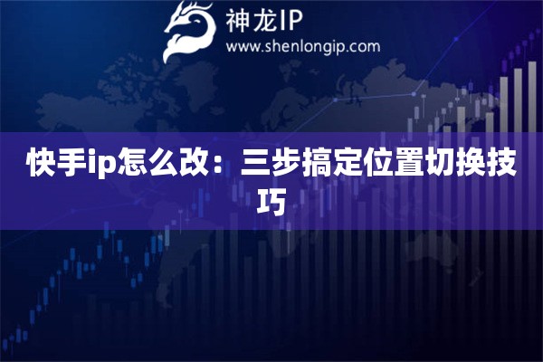 快手ip怎么改:三步搞定位置切换技巧 快手ip怎么改:三步搞定位置切换技巧
