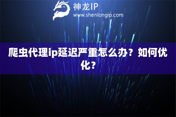 爬虫代理ip延迟严重怎么办？如何优化？