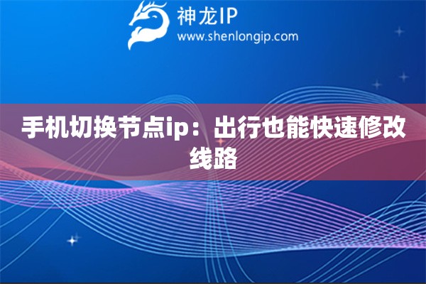 手机切换节点ip:出行也能快速修改线路 手机切换节点ip:出行也能快速修改线路