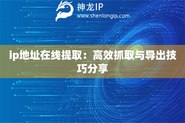 ip地址在线提取:高效抓取与导出技巧分享 ip地址在线提取:高效抓取与导出技巧分享
