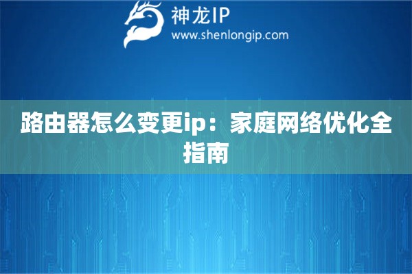 路由器怎么变更ip:家庭网络优化全指南 路由器怎么变更ip:家庭网络优化全指南