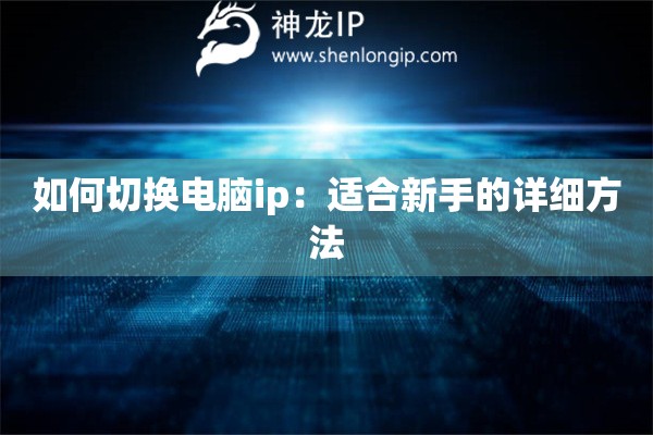 如何切换电脑ip:适合新手的详细方法 如何切换电脑ip:适合新手的详细方法
