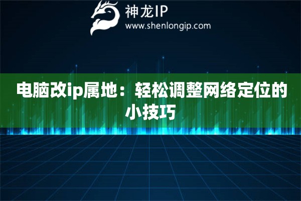 电脑改ip属地：轻松调整网络定位的小技巧